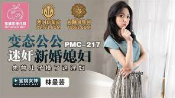 PMC-217 หนังเอ็กส์ไต้หวันออนไลน์ Lin Manyun พ่อตาตัวแสบวางยาปลูกเซ็กส์ลูกสะใภะตัวเอง ยืนเย็ดท่าหมากลางบ้านไม่หนำใจ ลากเข้าไปกระแทกหีในห้องจนหน้าซี๊ด